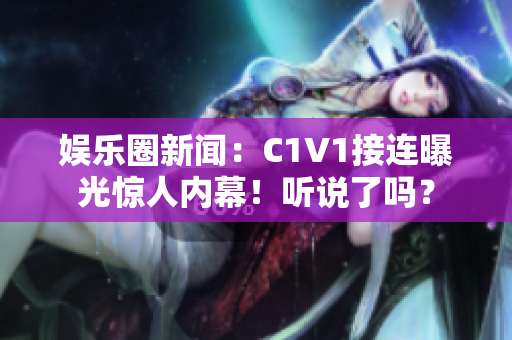 娛樂圈新聞：C1V1接連曝光驚人內(nèi)幕！聽說了嗎？