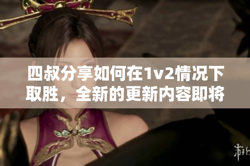 四叔分享如何在1v2情況下取勝，全新的更新內(nèi)容即將面世