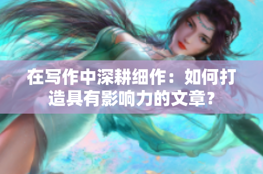 在寫作中深耕細(xì)作：如何打造具有影響力的文章？