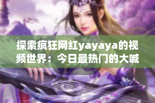 探索瘋狂網(wǎng)紅yayaya的視頻世界：今日最熱門的大喊狂歡