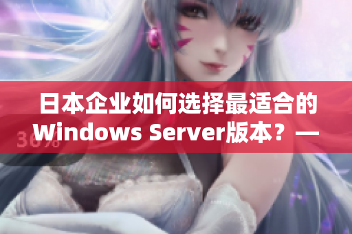 日本企業(yè)如何選擇最適合的Windows Server版本？——一個編輯的分析