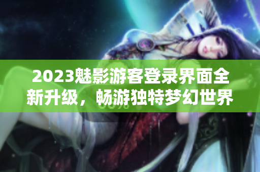 2023魅影游客登錄界面全新升級，暢游獨特夢幻世界！