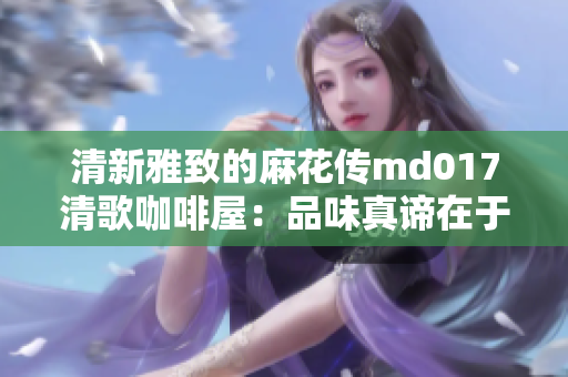 清新雅致的麻花傳md017清歌咖啡屋：品味真諦在于靜謐享受