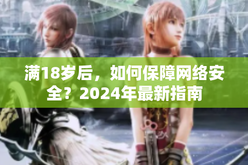 滿18歲后，如何保障網(wǎng)絡(luò)安全？2024年最新指南