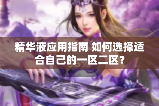 精華液應(yīng)用指南 如何選擇適合自己的一區(qū)二區(qū)？