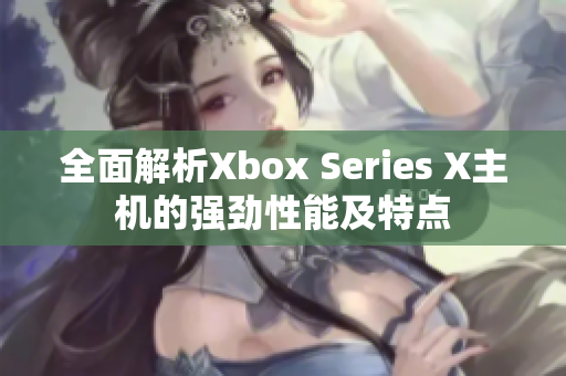 全面解析Xbox Series X主機的強勁性能及特點