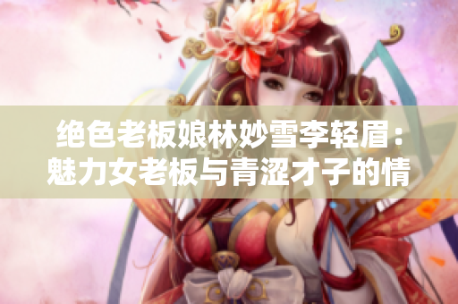 絕色老板娘林妙雪李輕眉：魅力女老板與青澀才子的情感華章