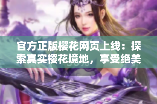 官方正版櫻花網(wǎng)頁上線：探索真實櫻花境地，享受絕美享受體驗