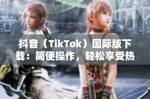 抖音（TikTok）國際版下載：簡便操作，輕松享受熱門短視頻！