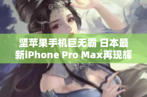 堅蘋果手機巨無霸 日本最新iPhone Pro Max再現(xiàn)輝煌