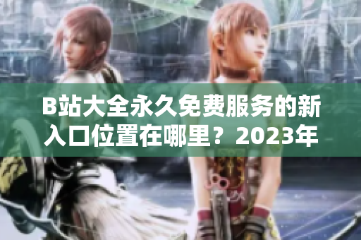 B站大全永久免費(fèi)服務(wù)的新入口位置在哪里？2023年更新！