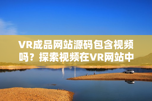 VR成品網(wǎng)站源碼包含視頻嗎？探索視頻在VR網(wǎng)站中的作用