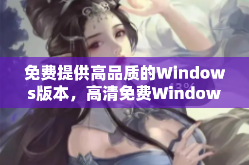 免費(fèi)提供高品質(zhì)的Windows版本，高清免費(fèi)Windows版享受絕佳體驗(yàn)。