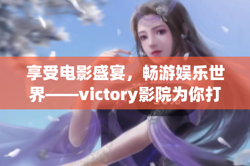 享受電影盛宴，暢游娛樂世界——victory影院為你打造完美體驗(yàn)