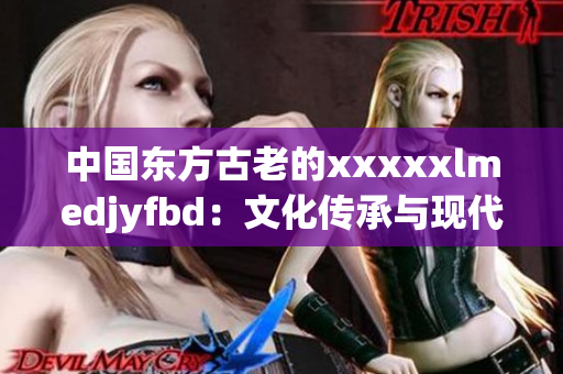 中國(guó)東方古老的xxxxxlmedjyfbd：文化傳承與現(xiàn)代發(fā)展