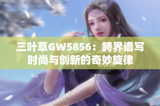 三葉草GW5856：跨界譜寫時尚與創(chuàng)新的奇妙旋律