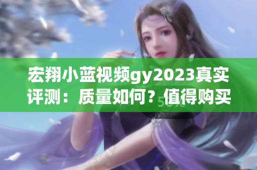 宏翔小藍視頻gy2023真實評測：質(zhì)量如何？值得購買嗎？