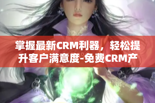 掌握最新CRM利器，輕松提升客戶滿意度-免費CRM產(chǎn)品特色全解析