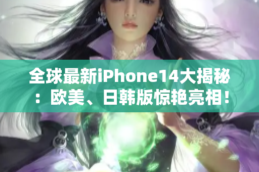 全球最新iPhone14大揭秘：歐美、日韓版驚艷亮相！