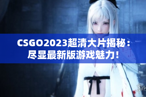 CSGO2023超清大片揭秘：盡顯最新版游戲魅力！