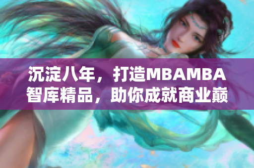 沉淀八年，打造MBAMBA智庫精品，助你成就商業(yè)巔峰