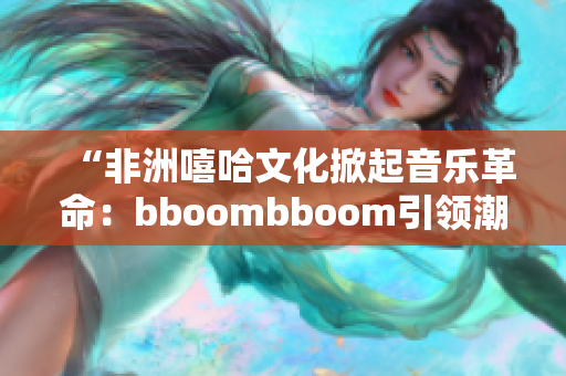 “非洲嘻哈文化掀起音樂(lè)革命：bboombboom引領(lǐng)潮流”