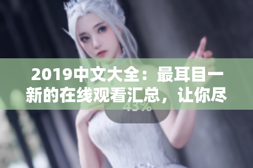 2019中文大全：最耳目一新的在線觀看匯總，讓你盡情暢享！