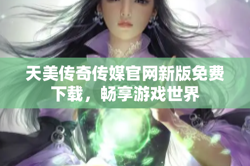 天美傳奇?zhèn)髅焦倬W新版免費下載，暢享游戲世界