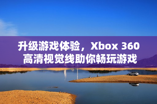 升級游戲體驗，Xbox 360 高清視覺線助你暢玩游戲