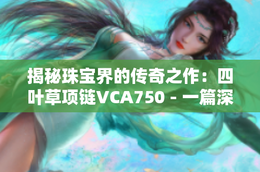 揭秘珠寶界的傳奇之作：四葉草項鏈VCA750 - 一篇深度報道