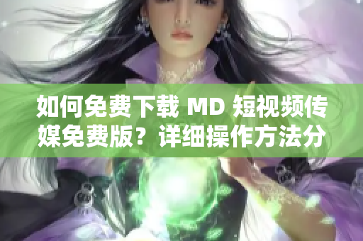 如何免費(fèi)下載 MD 短視頻傳媒免費(fèi)版？詳細(xì)操作方法分享！