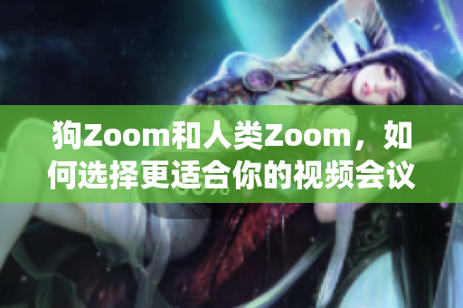 狗Zoom和人類Zoom，如何選擇更適合你的視頻會議平臺？(1)