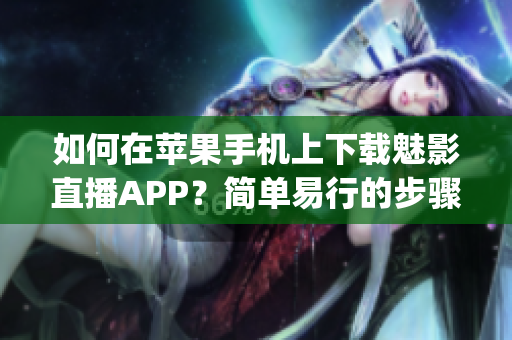 如何在蘋果手機上下載魅影直播APP？簡單易行的步驟大揭秘(1)