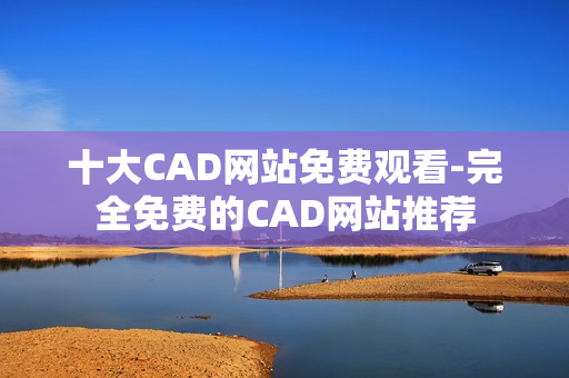 十大CAD網(wǎng)站免費觀看-完全免費的CAD網(wǎng)站推薦