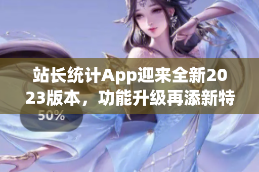 站長統(tǒng)計App迎來全新2023版本，功能升級再添新特性(1)