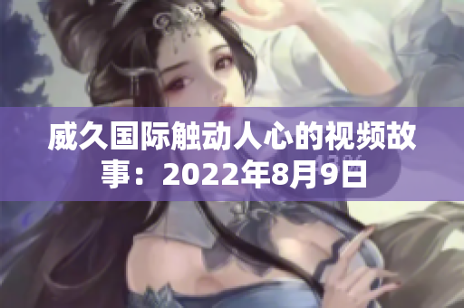 威久國際觸動人心的視頻故事：2022年8月9日