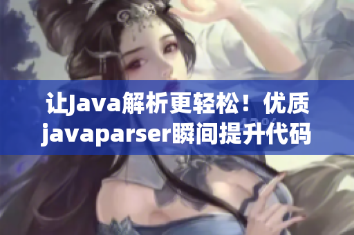 讓Java解析更輕松！優(yōu)質(zhì)javaparser瞬間提升代碼效率