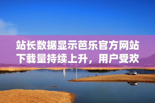 站長(zhǎng)數(shù)據(jù)顯示芭樂(lè)官方網(wǎng)站下載量持續(xù)上升，用戶受歡迎程度不斷攀升(1)