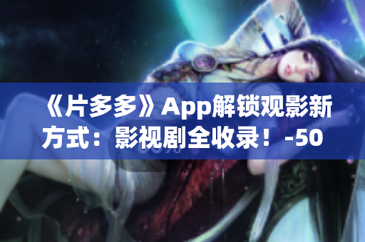 《片多多》App解鎖觀影新方式：影視劇全收錄！-50字