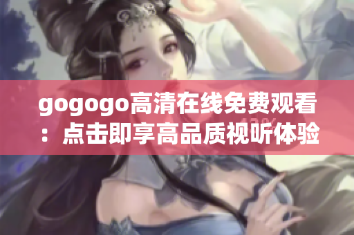 gogogo高清在線免費(fèi)觀看：點擊即享高品質(zhì)視聽體驗