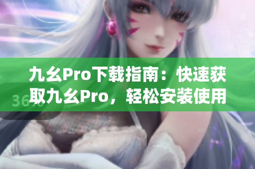 九幺Pro下載指南：快速獲取九幺Pro，輕松安裝使用技巧(1)