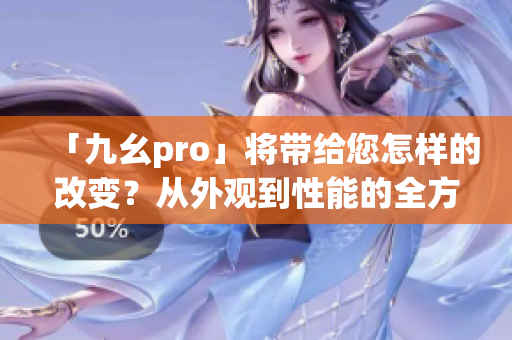 「九幺pro」將帶給您怎樣的改變？從外觀到性能的全方位升級！