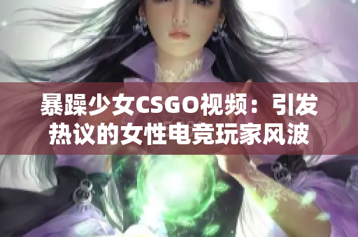 暴躁少女CSGO視頻：引發(fā)熱議的女性電競玩家風(fēng)波