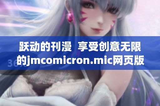 躍動的刊漫  享受創(chuàng)意無限的jmcomicron.mic網(wǎng)頁版ios入口(1)