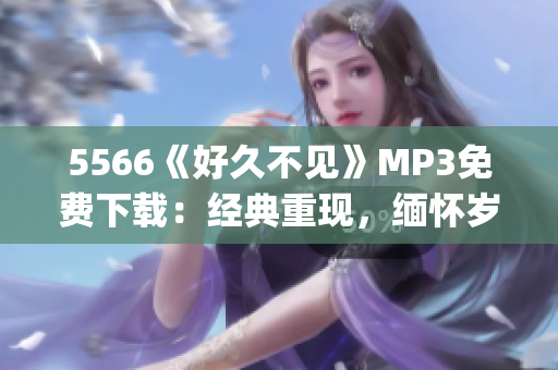 5566《好久不見》MP3免費(fèi)下載：經(jīng)典重現(xiàn)，緬懷歲月情懷(1)