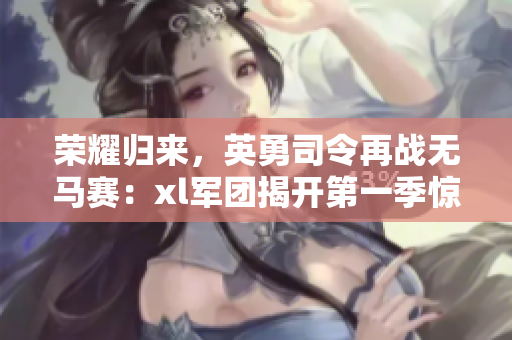 榮耀歸來，英勇司令再戰(zhàn)無馬賽：xl軍團(tuán)揭開第一季驚心征程！