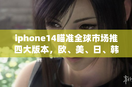 iphone14瞄準全球市場推四大版本，歐、美、日、韓齊發(fā)