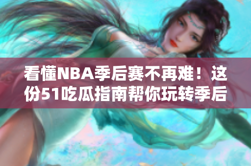 看懂NBA季后賽不再難！這份51吃瓜指南幫你玩轉季后賽