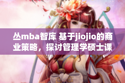 叢mba智庫 基于jiojio的商業(yè)策略，探討管理學(xué)碩士課程(1)