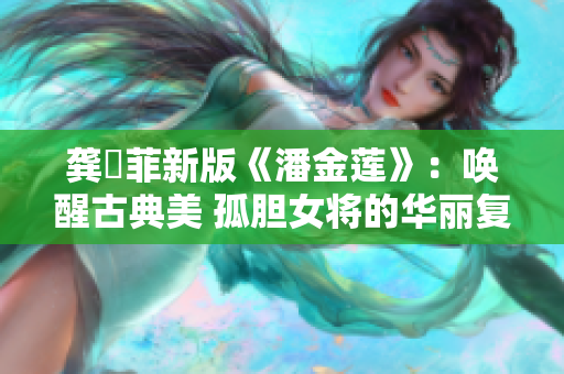 龔玥菲新版《潘金蓮》：喚醒古典美 孤膽女將的華麗復(fù)仇